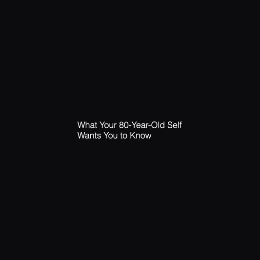 What Your 80-Year-Old Self Wants You to Know